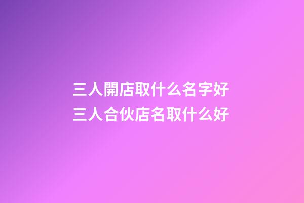 三人開店取什么名字好 三人合伙店名取什么好-第1張-店鋪起名-玄機派